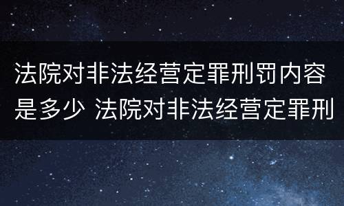 法院对非法经营定罪刑罚内容是多少 法院对非法经营定罪刑罚内容是多少条