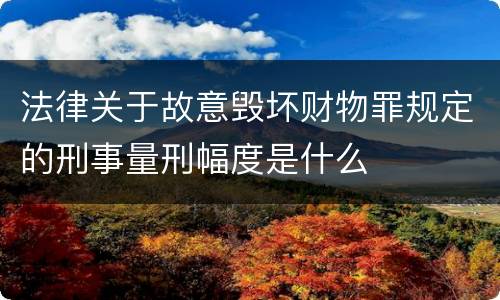 法律关于故意毁坏财物罪规定的刑事量刑幅度是什么