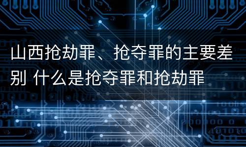 山西抢劫罪、抢夺罪的主要差别 什么是抢夺罪和抢劫罪