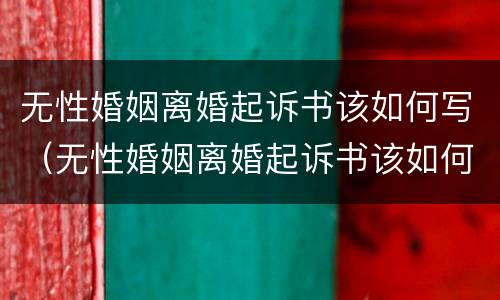 无性婚姻离婚起诉书该如何写（无性婚姻离婚起诉书该如何写才有效）