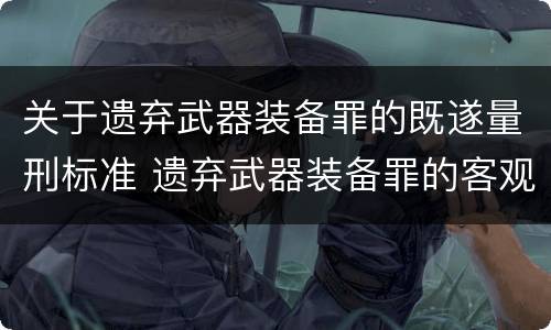 关于遗弃武器装备罪的既遂量刑标准 遗弃武器装备罪的客观方面表现为