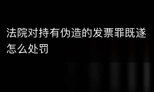 法院对持有伪造的发票罪既遂怎么处罚