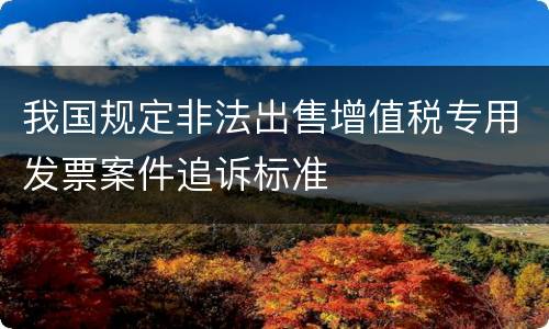 我国规定非法出售增值税专用发票案件追诉标准