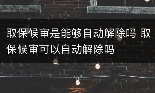 取保候审是能够自动解除吗 取保候审可以自动解除吗