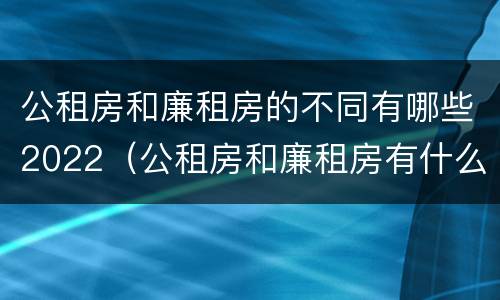 公租房和廉租房的不同有哪些2022（公租房和廉租房有什么区别?2019年的）