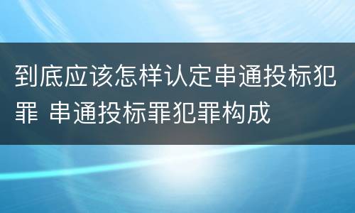 到底应该怎样认定串通投标犯罪 串通投标罪犯罪构成