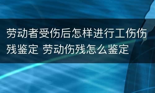 劳动者受伤后怎样进行工伤伤残鉴定 劳动伤残怎么鉴定