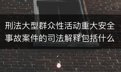 刑法大型群众性活动重大安全事故案件的司法解释包括什么内容