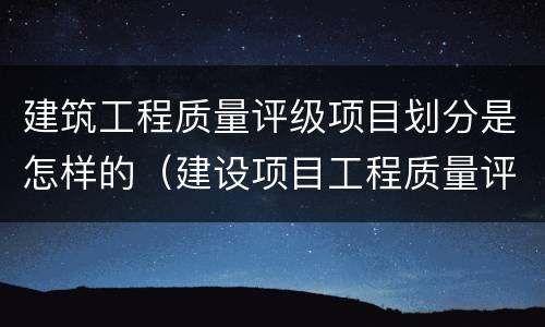 建筑工程质量评级项目划分是怎样的（建设项目工程质量评定等级）