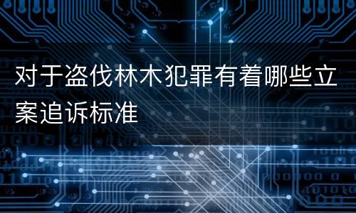 对于盗伐林木犯罪有着哪些立案追诉标准