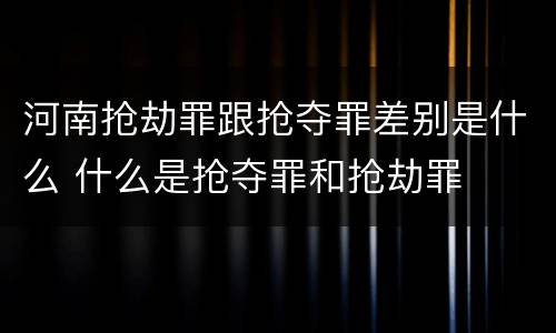 河南抢劫罪跟抢夺罪差别是什么 什么是抢夺罪和抢劫罪