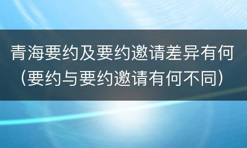 青海要约及要约邀请差异有何（要约与要约邀请有何不同）