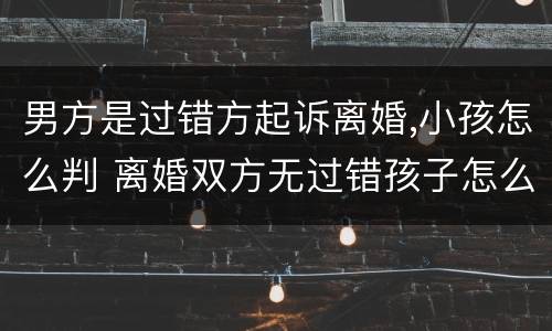 男方是过错方起诉离婚,小孩怎么判 离婚双方无过错孩子怎么判