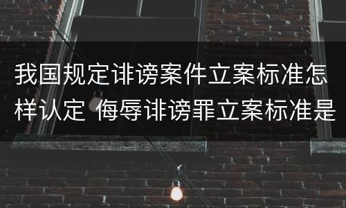 我国规定诽谤案件立案标准怎样认定 侮辱诽谤罪立案标准是什么