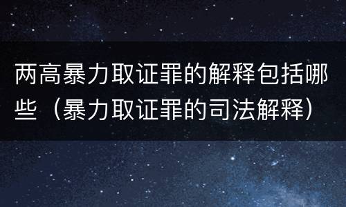 两高暴力取证罪的解释包括哪些（暴力取证罪的司法解释）