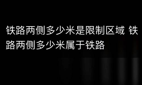 铁路两侧多少米是限制区域 铁路两侧多少米属于铁路