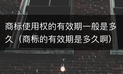 商标使用权的有效期一般是多久（商标的有效期是多久啊）