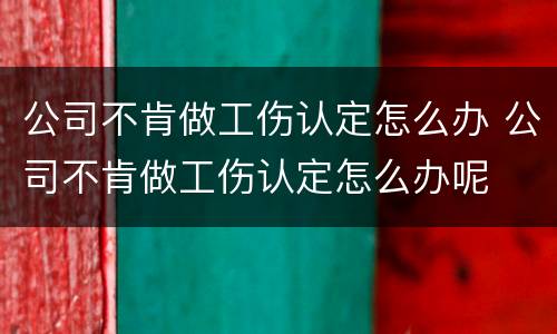 公司不肯做工伤认定怎么办 公司不肯做工伤认定怎么办呢