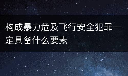 构成暴力危及飞行安全犯罪一定具备什么要素
