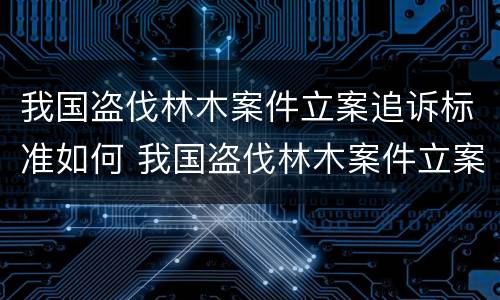 我国盗伐林木案件立案追诉标准如何 我国盗伐林木案件立案追诉标准如何确定
