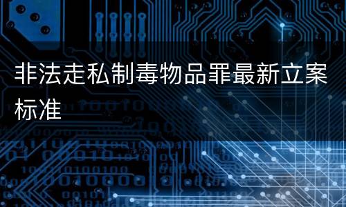 非法走私制毒物品罪最新立案标准
