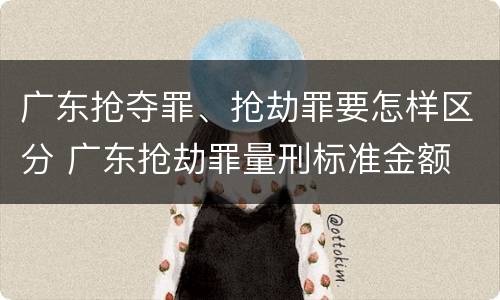 广东抢夺罪、抢劫罪要怎样区分 广东抢劫罪量刑标准金额