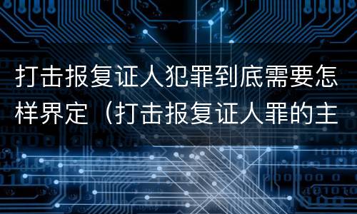 打击报复证人犯罪到底需要怎样界定（打击报复证人罪的主体）