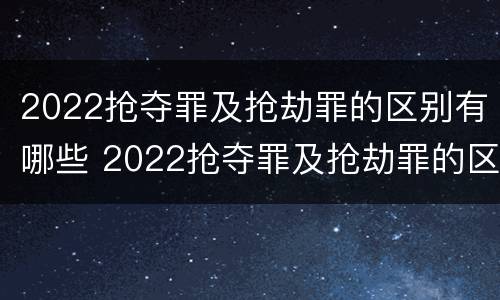 2022抢夺罪及抢劫罪的区别有哪些 2022抢夺罪及抢劫罪的区别有哪些呢