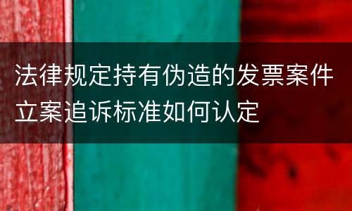 法律规定持有伪造的发票案件立案追诉标准如何认定