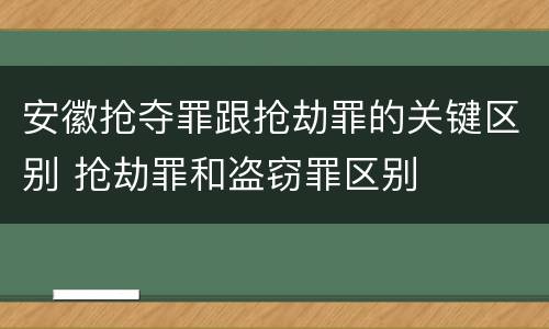 安徽抢夺罪跟抢劫罪的关键区别 抢劫罪和盗窃罪区别