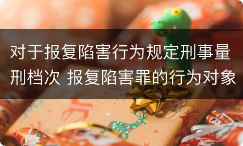 对于报复陷害行为规定刑事量刑档次 报复陷害罪的行为对象包括哪些人?