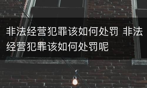 非法经营犯罪该如何处罚 非法经营犯罪该如何处罚呢