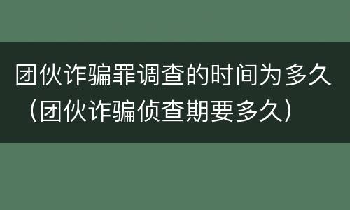 团伙诈骗罪调查的时间为多久（团伙诈骗侦查期要多久）