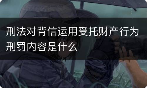 刑法对背信运用受托财产行为刑罚内容是什么