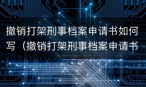 撤销打架刑事档案申请书如何写（撤销打架刑事档案申请书如何写的）