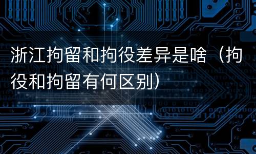 浙江拘留和拘役差异是啥（拘役和拘留有何区别）