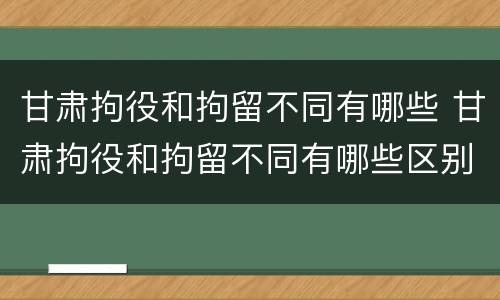 甘肃拘役和拘留不同有哪些 甘肃拘役和拘留不同有哪些区别