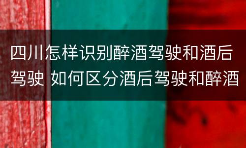 四川怎样识别醉酒驾驶和酒后驾驶 如何区分酒后驾驶和醉酒驾驶