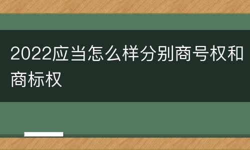 2022应当怎么样分别商号权和商标权