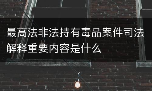 最高法非法持有毒品案件司法解释重要内容是什么