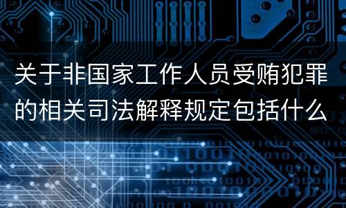 关于非国家工作人员受贿犯罪的相关司法解释规定包括什么