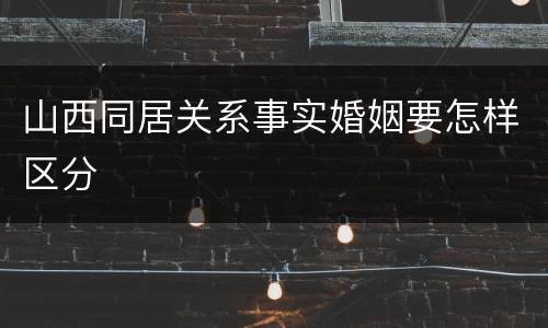 山西同居关系事实婚姻要怎样区分