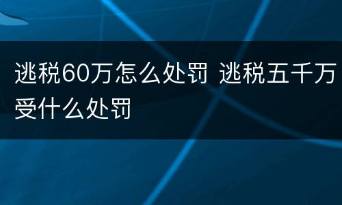 逃税60万怎么处罚 逃税五千万受什么处罚