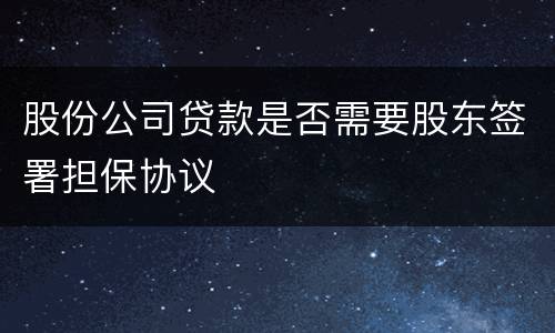 股份公司贷款是否需要股东签署担保协议