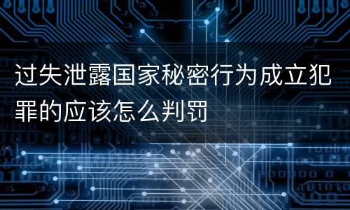 过失泄露国家秘密行为成立犯罪的应该怎么判罚