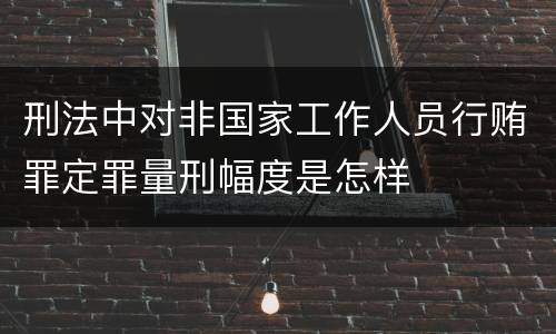 刑法中对非国家工作人员行贿罪定罪量刑幅度是怎样