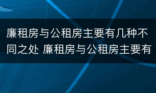 廉租房与公租房主要有几种不同之处 廉租房与公租房主要有几种不同之处在哪里