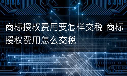 商标授权费用要怎样交税 商标授权费用怎么交税
