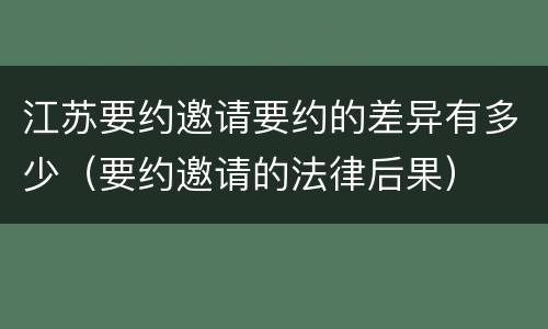 江苏要约邀请要约的差异有多少（要约邀请的法律后果）