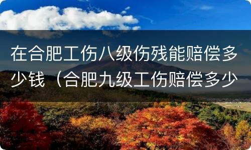 在合肥工伤八级伤残能赔偿多少钱（合肥九级工伤赔偿多少钱）